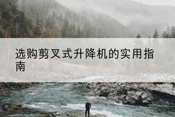 阳江剪叉式升降机怎么选-选购剪叉式升降机的实用指南