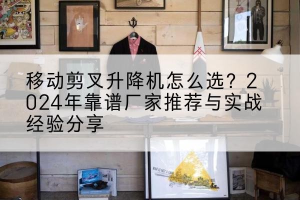 阳江升降平台厂家推荐-移动剪叉升降机怎么选？2024年靠谱厂家推荐与实战经验分享