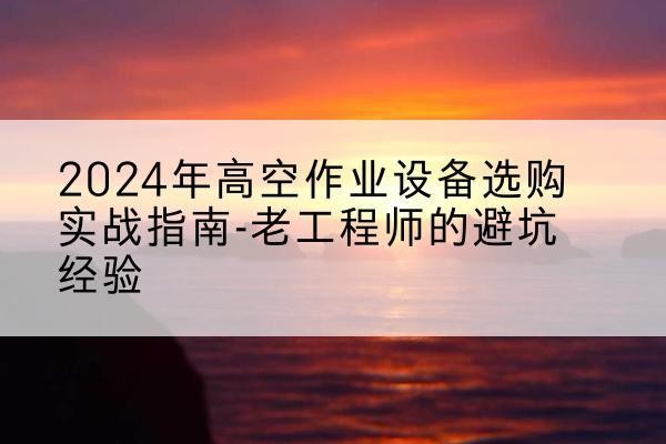 阳江高空作业升降机厂家推荐-2024年高空作业设备选购实战指南-老工程师的避坑经验