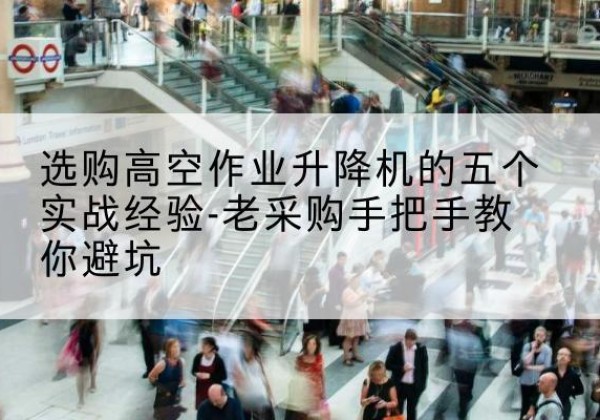 阳江高空作业升降机厂家-选购高空作业升降机的五个实战经验-老采购手把手教你避坑