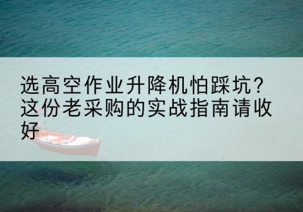 阳江高空作业升降机厂家推荐-选高空作业升降机怕踩坑？这份老采购的实战指南请收好