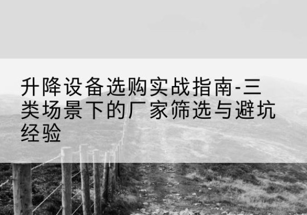 阳江移动式升降机厂家推荐-升降设备选购实战指南-三类场景下的厂家筛选与避坑经验