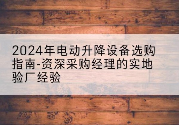 阳江电动剪叉升降平台厂家-2024年电动升降设备选购指南-资深采购经理的实地验厂经验