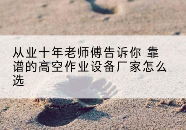 阳江高空作业升降机厂家推荐-从业十年老师傅告诉你 靠谱的高空作业设备厂家怎么选