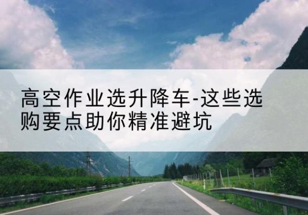阳江升降车厂家-高空作业选升降车-这些选购要点助你*避坑