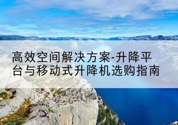 阳江升降平台厂家-*空间解决方案-升降平台与移动式升降机选购指南
