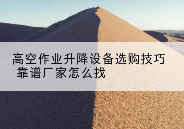 阳江电动升降平台厂家推荐-高空作业升降设备选购技巧 靠谱厂家怎么找