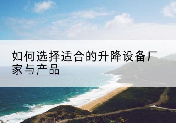 阳江电动升降平台厂家-如何选择适合的升降设备厂家与产品